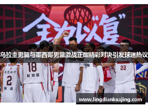 乌拉圭男篮与墨西哥男篮激战正酣精彩对决引发球迷热议