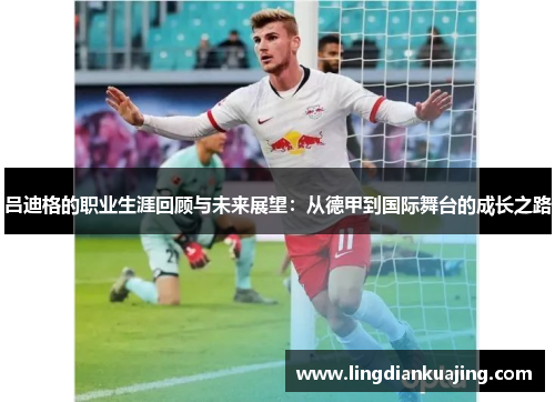 吕迪格的职业生涯回顾与未来展望：从德甲到国际舞台的成长之路