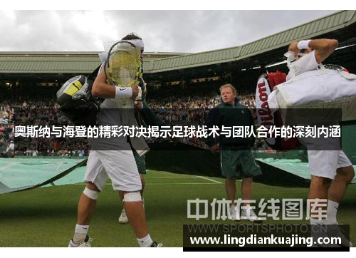 奥斯纳与海登的精彩对决揭示足球战术与团队合作的深刻内涵